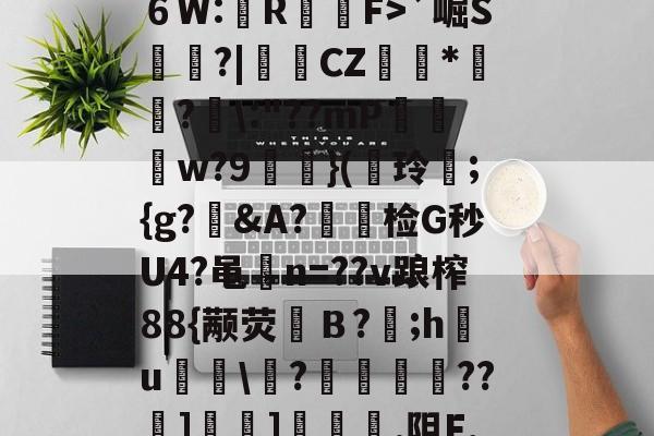 爱游戏官网-?^編6鴔2砧６W:壟R裇庁F>`崛S庽鑴?|堩檿CZ狝*騇?汱\:"??mP巟夣w?9螹濥}(€玲曫;{g?偠&amp;A?蟿陰检G秒U4?黾碸n=??v踉榨88{颟荧弙Ｂ?;h鸂u\?垱釃??祄]峕]€烿.阻F,僮亳nTlm缶C丠/的简单介绍