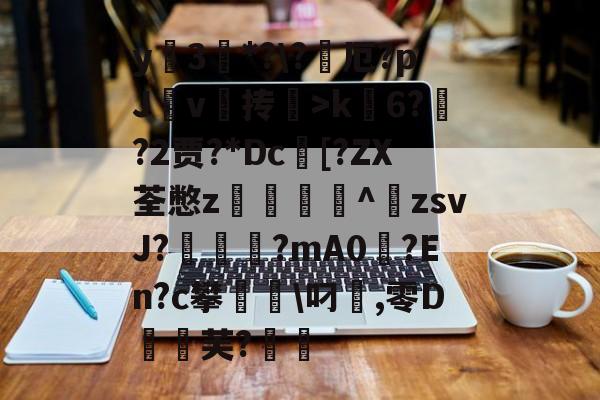 爱游戏官网网页版入口-包含y蚦3*?\?厄?pJ杴v叄抟鞥>k6?猰?2贾?*Dc[?ZX荃憋z轥^歕zsvJ?駹?mA0偢?En?c攀聬\叼麤,零D飣蚻芙?的词条